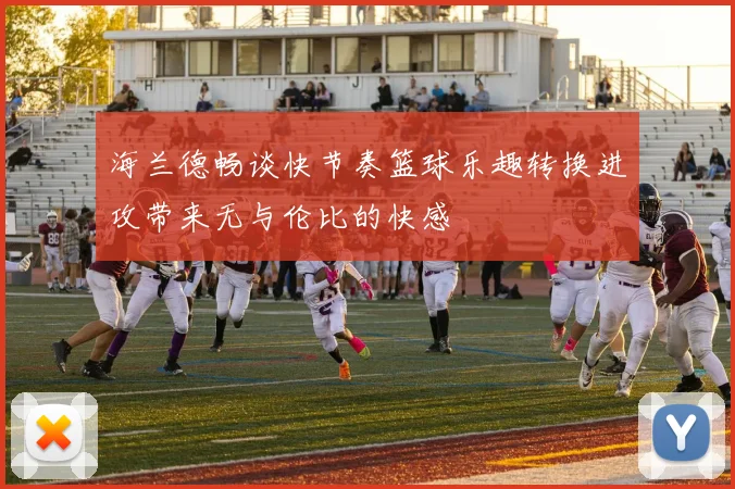 海兰德畅谈快节奏篮球乐趣转换进攻带来无与伦比的快感