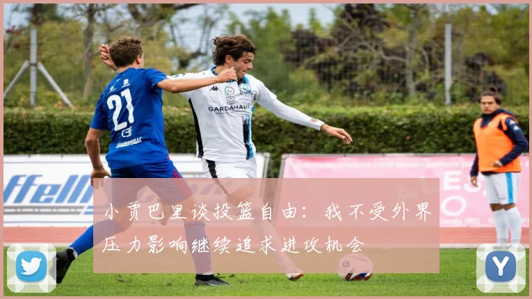 小贾巴里谈投篮自由：我不受外界压力影响继续追求进攻机会