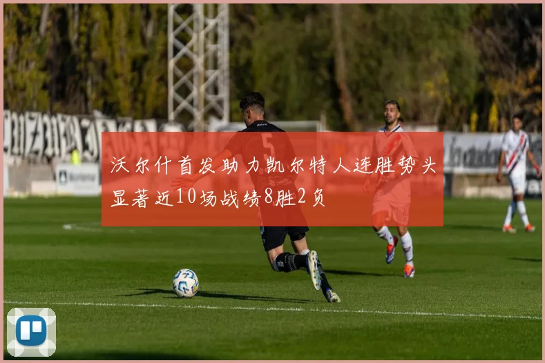 沃尔什首发助力凯尔特人连胜势头显著近10场战绩8胜2负