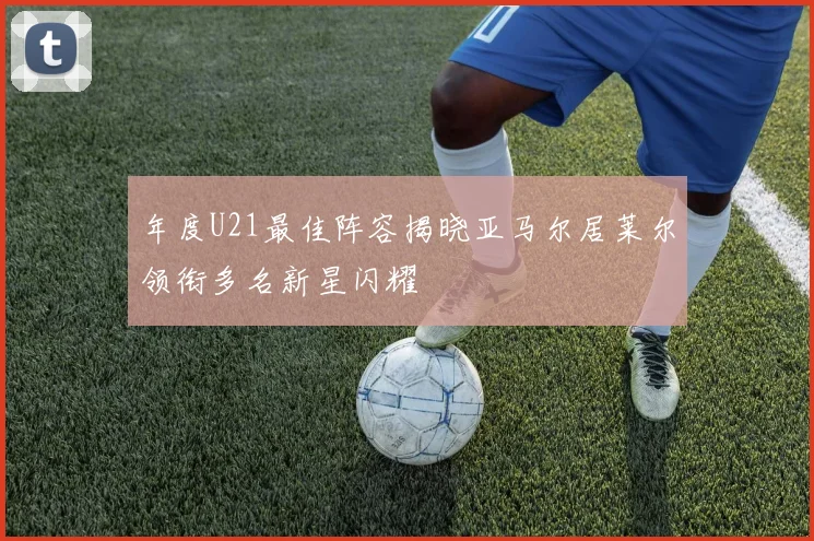年度U21最佳阵容揭晓亚马尔居莱尔领衔多名新星闪耀